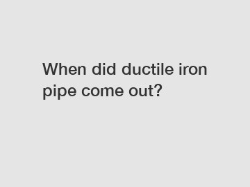 When did ductile iron pipe come out?