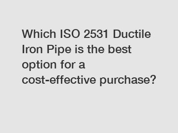 Which ISO 2531 Ductile Iron Pipe is the best option for a cost-effective purchase?