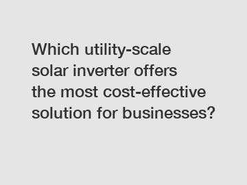 Which utility-scale solar inverter offers the most cost-effective solution for businesses?
