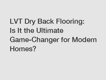 LVT Dry Back Flooring: Is It the Ultimate Game-Changer for Modern Homes?