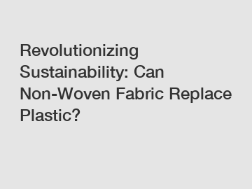 Revolutionizing Sustainability: Can Non-Woven Fabric Replace Plastic?