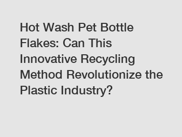 Hot Wash Pet Bottle Flakes: Can This Innovative Recycling Method Revolutionize the Plastic Industry?