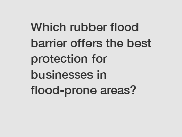 Which rubber flood barrier offers the best protection for businesses in flood-prone areas?