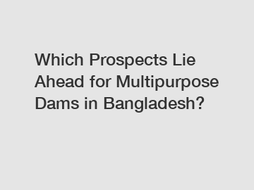 Which Prospects Lie Ahead for Multipurpose Dams in Bangladesh?