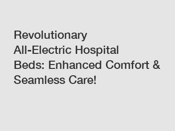 Revolutionary All-Electric Hospital Beds: Enhanced Comfort & Seamless Care!
