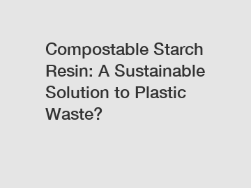 Compostable Starch Resin: A Sustainable Solution to Plastic Waste?