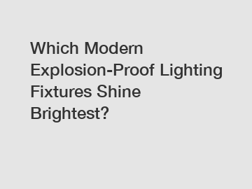 Which Modern Explosion-Proof Lighting Fixtures Shine Brightest?