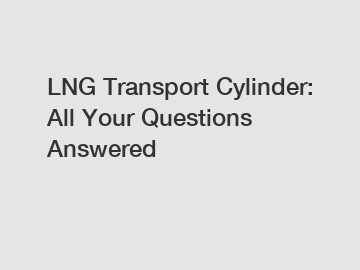 LNG Transport Cylinder: All Your Questions Answered