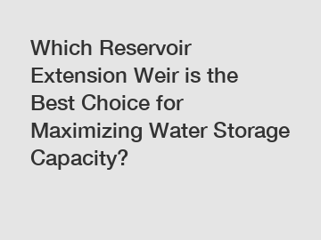 Which Reservoir Extension Weir is the Best Choice for Maximizing Water Storage Capacity?