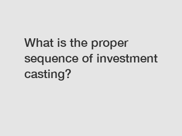 What is the proper sequence of investment casting?