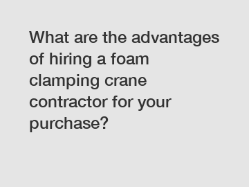 What are the advantages of hiring a foam clamping crane contractor for your purchase?