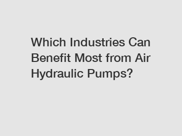 Which Industries Can Benefit Most from Air Hydraulic Pumps?
