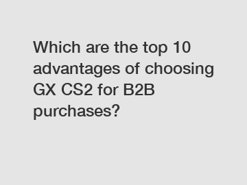 Which are the top 10 advantages of choosing GX CS2 for B2B purchases?