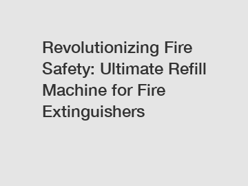 Revolutionizing Fire Safety: Ultimate Refill Machine for Fire Extinguishers