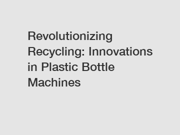 Revolutionizing Recycling: Innovations in Plastic Bottle Machines