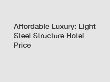 Affordable Luxury: Light Steel Structure Hotel Price