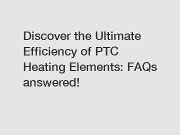Discover the Ultimate Efficiency of PTC Heating Elements: FAQs answered!