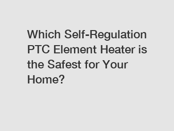 Which Self-Regulation PTC Element Heater is the Safest for Your Home?