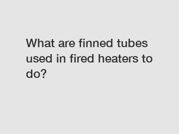 What are finned tubes used in fired heaters to do?