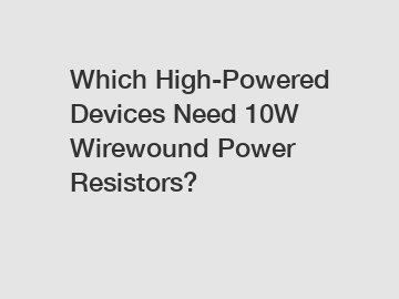 Which High-Powered Devices Need 10W Wirewound Power Resistors?