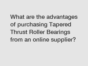 What are the advantages of purchasing Tapered Thrust Roller Bearings from an online supplier?