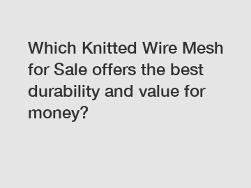 Which Knitted Wire Mesh for Sale offers the best durability and value for money?