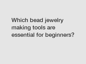 Which bead jewelry making tools are essential for beginners?