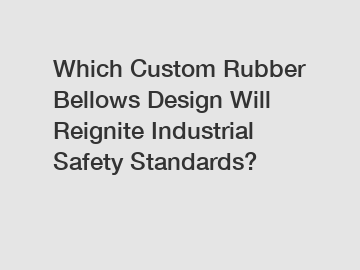 Which Custom Rubber Bellows Design Will Reignite Industrial Safety Standards?