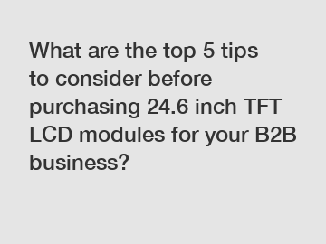 What are the top 5 tips to consider before purchasing 24.6 inch TFT LCD modules for your B2B business?