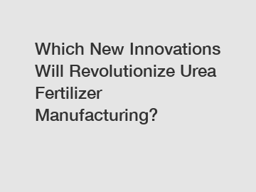 Which New Innovations Will Revolutionize Urea Fertilizer Manufacturing?