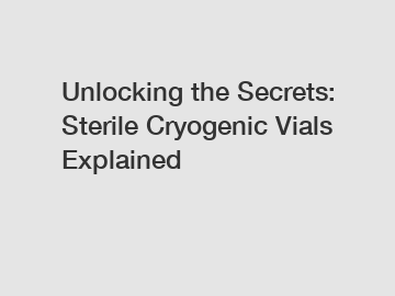 Unlocking the Secrets: Sterile Cryogenic Vials Explained