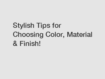 Stylish Tips for Choosing Color, Material & Finish!