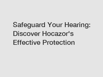 Safeguard Your Hearing: Discover Hocazor's Effective Protection