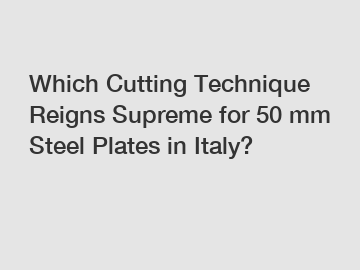 Which Cutting Technique Reigns Supreme for 50 mm Steel Plates in Italy?