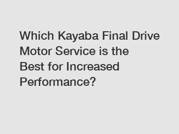 Which Kayaba Final Drive Motor Service is the Best for Increased Performance?