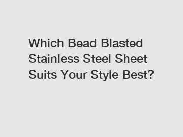 Which Bead Blasted Stainless Steel Sheet Suits Your Style Best?