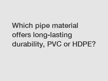 Which pipe material offers long-lasting durability, PVC or HDPE?