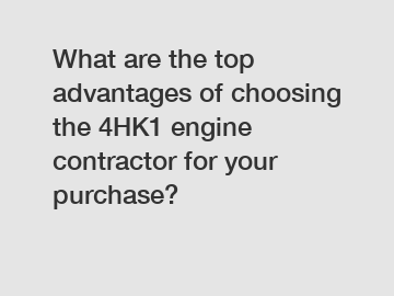 What are the top advantages of choosing the 4HK1 engine contractor for your purchase?