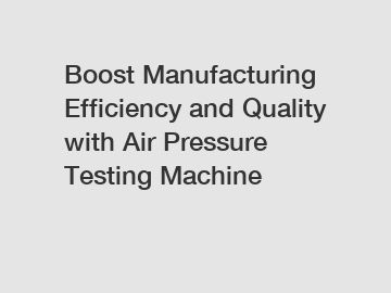 Boost Manufacturing Efficiency and Quality with Air Pressure Testing Machine