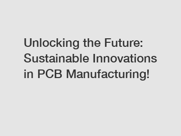 Unlocking the Future: Sustainable Innovations in PCB Manufacturing!