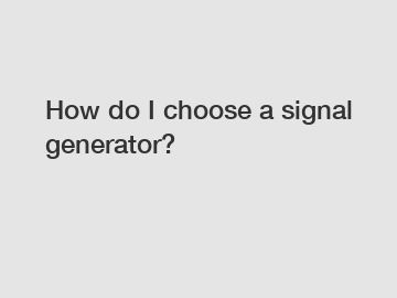 How do I choose a signal generator?