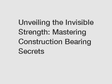 Unveiling the Invisible Strength: Mastering Construction Bearing Secrets