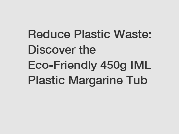 Reduce Plastic Waste: Discover the Eco-Friendly 450g IML Plastic Margarine Tub