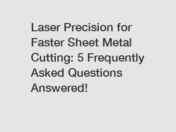 Laser Precision for Faster Sheet Metal Cutting: 5 Frequently Asked Questions Answered!
