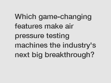 Which game-changing features make air pressure testing machines the industry's next big breakthrough?