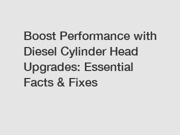 Boost Performance with Diesel Cylinder Head Upgrades: Essential Facts & Fixes