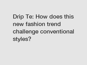Drip Te: How does this new fashion trend challenge conventional styles?