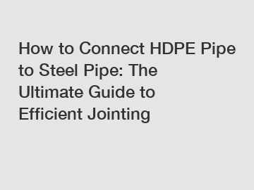 How to Connect HDPE Pipe to Steel Pipe: The Ultimate Guide to Efficient Jointing