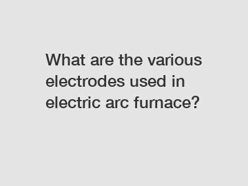 What are the various electrodes used in electric arc furnace?