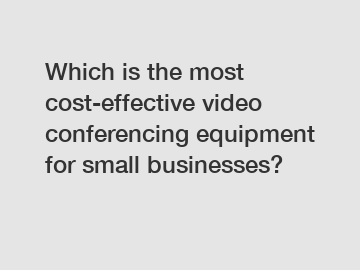 Which is the most cost-effective video conferencing equipment for small businesses?